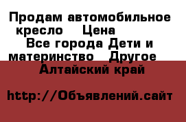 Продам автомобильное кресло  › Цена ­ 8 000 - Все города Дети и материнство » Другое   . Алтайский край